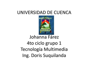 UNIVERSIDAD DE CUENCA
Johanna Fárez
4to ciclo grupo 1
Tecnología Multimedia
Ing. Doris Suquilanda
 