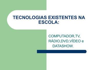 TECNOLOGIAS EXISTENTES NA ESCOLA: COMPUTADOR,TV, RÁDIO,DVD,VÍDEO e DATASHOW. 