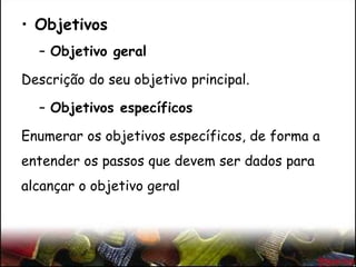 • Objetivos
– Objetivo geral
Descrição do seu objetivo principal.
– Objetivos específicos
Enumerar os objetivos específicos, de forma a
entender os passos que devem ser dados para
alcançar o objetivo geral
 