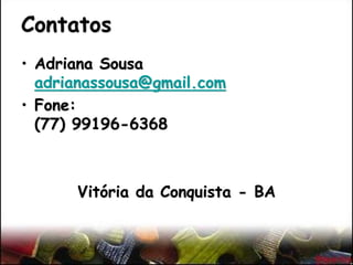 Contatos
• Adriana Sousa
adrianassousa@gmail.com
• Fone:
(77) 99196-6368
Vitória da Conquista - BA
 