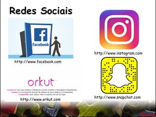 Redes Sociais
http://www.orkut.com
http://www.facebook.com
http://www.instagram.com
http://www.snapchat.com
 