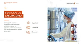 25
10
Seguridad.Un equipo de expertos y
laboratorios que desarrollan,
certifican y validan los
procesos, sistemas y productos
que necesitas llevar con rapidez
al mercado.
Confianza.
Cercanía.
SERVICIOS DE
LABORATORIO.
1)
13
SERVICIOS CON IMPACTO
 