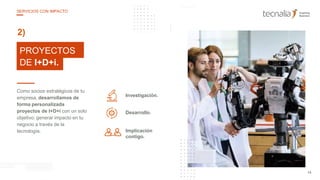 25
10PROYECTOS
DE I+D+i.
2)
Como socios estratégicos de tu
empresa, desarrollamos de
forma personalizada
proyectos de I+D+i con un solo
objetivo: generar impacto en tu
negocio a través de la
tecnología.
Desarrollo.
Implicación
contigo.
Investigación.
14
SERVICIOS CON IMPACTO
 