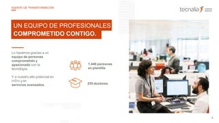 Lo hacemos gracias a un
equipo de personas
comprometido y
apasionado con la
tecnología.
Y a nuestro alto potencial en
I+D+i y en
servicios avanzados. 255 doctores
1.446 personas
en plantilla
UN EQUIPO DE PROFESIONALES
COMPROMETIDO CONTIGO.
6
AGENTE DE TRANSFORMACIÓN
 