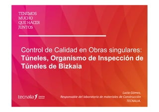 Control de Calidad en Obras singulares:
Túneles, Organismo de Inspección de
Túneles de Bizkaia
Lucia Gómez, 
Responsable del laboratorio de materiales de Construcción 
TECNALIA.  
 