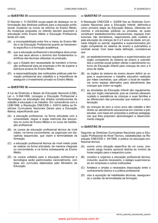 UFG/CS

CONCURSO PÚBLICO

IF GOIANO/2013

▬ QUESTÃO 35 ▬▬▬▬▬▬▬▬▬▬▬▬▬▬▬▬▬▬

▬ QUESTÃO 37 ▬▬▬▬▬▬▬▬▬▬▬▬▬▬▬▬▬▬

O Decreto n. 5.154/2004 ocupa papel de destaque na reformulação das diretrizes políticas para a educação profissional, mudando os rumos da reforma do Ensino Médio.
As mudanças propostas no referido decreto assumem a
articulação entre Ensino Médio e Educação Profissional,
tendo em vista

A Resolução CNE/CEB n. 5/2009 fixa as Diretrizes Curriculares Nacionais para a Educação Infantil, definindo-a
como primeira etapa da Educação Básica, oferecida em
creches e pré-escolas públicas ou privadas, as quais
constituem estabelecimentos educacionais, espaços institucionais não domésticos, responsáveis pelo cuidado e
pela educação de crianças de 0 a 5 anos de idade, em jornada integral ou parcial, regulados e supervisionados por
órgão competente do sistema de ensino e submetidos a
controle social. Com base nesta definição, considera-se
que

(A) a incompatibilidade entre fins e meios do Ensino Médio e da Educação Profissional quanto ao treinamento específico e à formação acadêmica.
(B) que a educação profissional e tecnológica deve propiciar aos seus alunos o domínio dos fundamentos científicos das técnicas utilizadas na produção.
(C) que o Estado tem necessidade de transferir a formação profissional para as empresas a fim de superar a
estrutura arcaica do Ensino Médio.
(D) a responsabilização das instituições públicas pela formação profissional dos cidadãos e a importância de
assegurar o investimento privado no Ensino Médio.
▬ QUESTÃO 36 ▬▬▬▬▬▬▬▬▬▬▬▬▬▬▬▬▬▬
A Lei de Diretrizes e Bases da Educação Nacional (LDB),
Lei n. 9.394/1996, consagra a Educação Profissional e
Tecnológica na articulação dos direitos constitucionais do
cidadão à educação e ao trabalho. Em consonância com a
LDB/1996, a Resolução CNE/CEB n. 4/2010 define as Diretrizes Curriculares Nacionais Gerais para a Educação
Básica, especificando que
(A) a educação profissional, na forma articulada com a
universidade, requer a dupla matrícula dos educandos no curso de Ensino Médio e no curso de habilitação profissional.
(B) os cursos de educação profissional técnica de nível
médio, na forma concomitante, se organizam em disciplinas sequenciais, que visam à terminalidade da
formação.
(C) a educação profissional técnica de nível médio pode
se realizar na forma articulada, de maneira integrada
ou concomitante, e na forma subsequente ao Ensino
Médio.
(D) os cursos voltados para a educação profissional e
tecnológica serão padronizados nacionalmente, com
base em currículos elaborados pelo Ministério da
Educação.

(A) os estabelecimentos regulados e supervisionados por
órgão competente do sistema de ensino e submetidos a controle social podem ofertar o atendimento noturno de Educação Infantil para crianças de zero a 5
anos de idade.
(B) os órgãos do sistema de ensino devem definir as regras e supervisionar o trabalho educativo realizado
por mães crecheiras, que utilizam o local de residência como espaço alternativo para atendimento das
crianças que vivem na região.
(C) as atividades da Educação Infantil são regulamentadas por órgão intersetorial, pois as creches oferecem
cuidado e assistência às crianças e suas famílias e
se diferenciam das pré-escolas que realizam a escolarização.
(D) as crianças de zero a cinco anos são cidadãs e têm
direito ao atendimento educacional em creches e préescolas, com base em propostas e práticas pedagógicas que lhes propiciem aprendizagem e desenvolvimento integral.
▬ QUESTÃO 38 ▬▬▬▬▬▬▬▬▬▬▬▬▬▬▬▬▬▬
Segundo as Diretrizes Curriculares Nacionais para a Educação Profissional de Nível Técnico, estabelecidas na Resolução CNE/CEB n. 04/1999, a prática na educação profissional técnica
(A) ocorre como situação específica de um curso, possuindo carga horária opcional distinta do mínimo de
horas exigido para o respectivo curso.
(B) constitui e organiza a educação profissional técnica,
incluindo, quando necessário, o estágio supervisionado em empresas e outras instituições.
(C) fortalece e amplia a necessária dissociação entre o
conhecimento teórico e a prática profissional.
(D) visa à aquisição de habilidades técnicas, assegurando o caráter de terminalidade da formação.

técnico_assuntos_educacionais_superior

www.pciconcursos.com.br

 