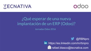 ¿Qué esperar de una nueva
implantación de un ERP (Odoo)?
Jornadas Odoo 2016
@RBNpro
rafael.blasco@tecnativa.com
https://es.linkedin.com/in/rbnpro
 