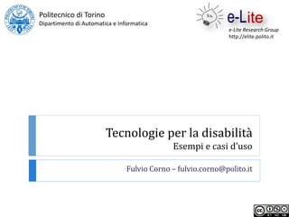Tecnologie per la disabilità
Esempi e casi d’uso
Fulvio Corno – fulvio.corno@polito.it
Politecnico di Torino
Dipartimento di Automatica e Informatica
e-Lite Research Group
http://elite.polito.it
 
