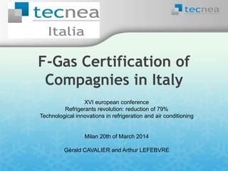 F-Gas Certification of
Compagnies in Italy
XVI european conference
Refrigerants revolution: reduction of 79%
Technological innovations in refrigeration and air conditioning
Milan 20th of March 2014
Gérald CAVALIER and Arthur LEFEBVRE
 