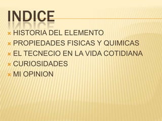 INDICEHISTORIA DEL ELEMENTOPROPIEDADES FISICAS Y QUIMICASEL TECNECIO EN LA VIDA COTIDIANACURIOSIDADESMI OPINION