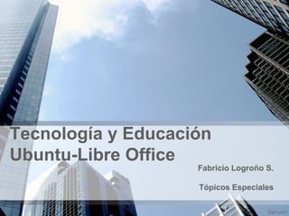 Tecnología y Educación
Ubuntu-Libre Office
Fabricio Logroño S.
Tópicos Especiales
 