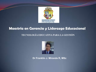 Maestría en Gerencia y Liderazgo Educacional TECNOLOGÍA EDUCATIVA PARA LA GESTIÓN Dr Franklin J. Miranda R, MSc 