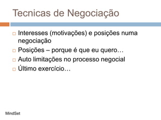 Tecnicas de Negociação
 Interesses (motivações) e posições numa
negociação
 Posições – porque é que eu quero…
 Auto limitações no processo negocial
 Último exercício…
MindSet
 