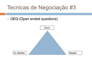 Tecnicas de Negociação #3
 OEQ (Open ended questions)
Q. Abertas
Ouvir
Repetir
 