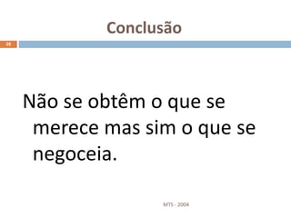 Conclusão
MTS - 2004
28
Não se obtêm o que se
merece mas sim o que se
negoceia.
 