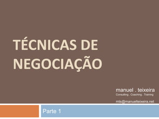 TÉCNICAS DE
NEGOCIAÇÃO
Parte 1
manuel . teixeira
Consulting . Coaching . Training
mts@manuelteixeira.net
 