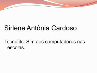 Sirlene Antônia Cardoso
Tecnófilo: Sim aos computadores nas
 escolas.
 