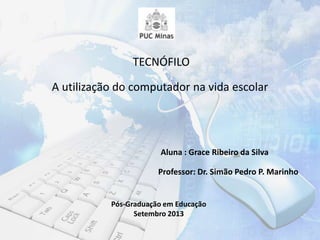 A utilização do computador na vida escolar
Aluna : Grace Ribeiro da Silva
Professor: Dr. Simão Pedro P. Marinho
Pós-Graduação em Educação
Setembro 2013
TECNÓFILO
 