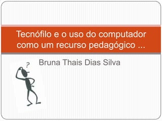 Tecnófilo e o uso do computador
como um recurso pedagógico ...
Bruna Thais Dias Silva

 