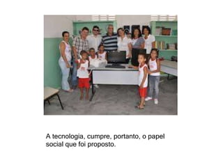 A tecnologia, cumpre, portanto, o papel 
social que foi proposto. 
 