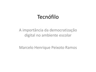 Tecnófilo 
A importância da democratização 
digital no ambiente escolar 
Marcelo Henrique Peixoto Ramos 
 