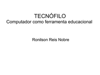 TECNÓFILO
Computador como ferramenta educacional
Ronilson Reis Nobre
 