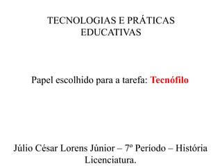 TECNOLOGIAS E PRÁTICAS
EDUCATIVAS
Júlio César Lorens Júnior – 7º Período – História
Licenciatura.
Papel escolhido para a tarefa: Tecnófilo
 
