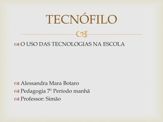 
 O USO DAS TECNOLOGIAS NA ESCOLA
 Alessandra Mara Botaro
 Pedagogia 7º Período manhã
 Professor: Simão
TECNÓFILO
 