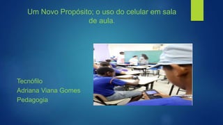 Um Novo Propósito; o uso do celular em sala
de aula.
Tecnófilo
Adriana Viana Gomes
Pedagogia
 