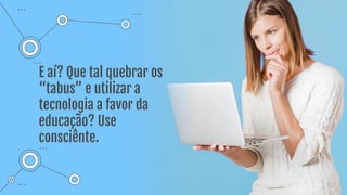 E aí? Que tal quebrar os
“tabus” e utilizar a
tecnologia a favor da
educação? Use
consciênte.
 