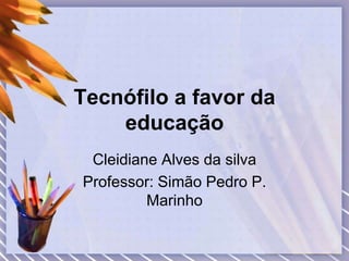 Tecnófilo a favor da 
educação 
Cleidiane Alves da silva 
Professor: Simão Pedro P. 
Marinho 
 