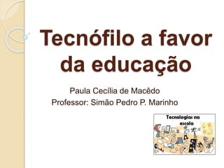 Tecnófilo a favor
da educação
Paula Cecília de Macêdo
Professor: Simão Pedro P. Marinho
 