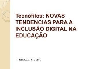 Tecnófilos; NOVAS
TENDENCIAS PARA A
INCLUSÃO DIGITAL NA
EDUCAÇÃO



Fábio luciano Mota e Silva

 