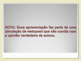 NOTA: Essa apresentação faz parte de umaNOTA: Essa apresentação faz parte de uma
simulação de webquest que não condiz comsimulação de webquest que não condiz com
a opinião verdadeira da autoraa opinião verdadeira da autora..
 