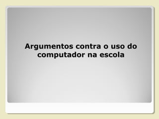 Argumentos contra o uso doArgumentos contra o uso do
computador na escolacomputador na escola
 