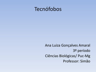 Tecnófobos




   Ana Luiza Gonçalves Amaral
                     3º período
   Ciências Biológicas/ Puc-Mg
              Professor: Simão
 