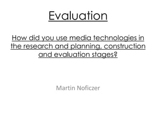 Evaluation
Martin Noficzer
How did you use media technologies in
the research and planning, construction
and evaluation stages?
 