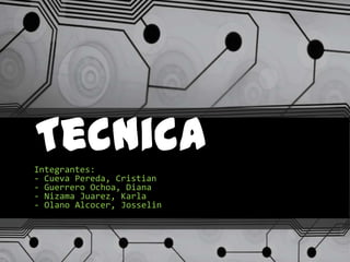 Tecnica
Integrantes:
- Cueva Pereda, Cristian
- Guerrero Ochoa, Diana
- Nizama Juarez, Karla
- Olano Alcocer, Josselin
 