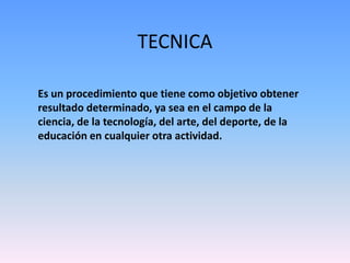 TECNICA

Es un procedimiento que tiene como objetivo obtener
resultado determinado, ya sea en el campo de la
ciencia, de la tecnología, del arte, del deporte, de la
educación en cualquier otra actividad.
 
