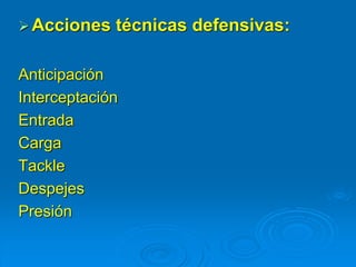 Acciones técnicas defensivas:
Anticipación
Interceptación
Entrada
Carga
Tackle
Despejes
Presión
 