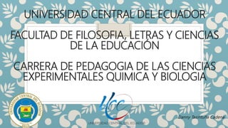 UNIVERSIDAD CENTRAL DEL ECUADOR
FACULTAD DE FILOSOFIA, LETRAS Y CIENCIAS
DE LA EDUCACIÓN
CARRERA DE PEDAGOGIA DE LAS CIENCIAS
EXPERIMENTALES QUIMICA Y BIOLOGIA
Danny Tasintuña Cadena
 