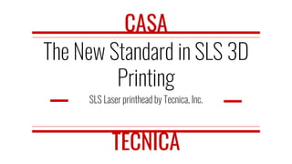 The New Standard in SLS 3D
Printing
SLS Laser printhead by Tecnica, Inc.
CASA
TECNICA
 