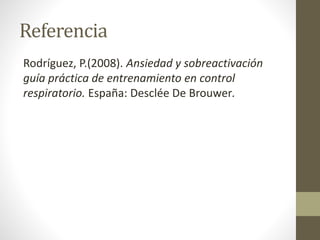 Referencia
Rodríguez, P.(2008). Ansiedad y sobreactivación
guía práctica de entrenamiento en control
respiratorio. España: Desclée De Brouwer.
 