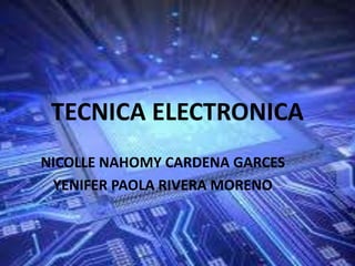 TECNICA ELECTRONICA
NICOLLE NAHOMY CARDENA GARCES
YENIFER PAOLA RIVERA MORENO
 