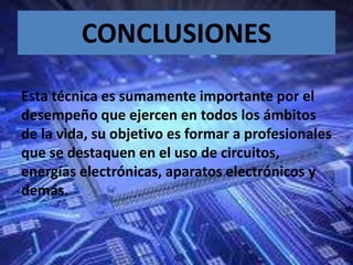 CONCLUSIONES
Esta técnica es sumamente importante por el
desempeño que ejercen en todos los ámbitos
de la vida, su objetivo es formar a profesionales
que se destaquen en el uso de circuitos,
energías electrónicas, aparatos electrónicos y
demás.
 