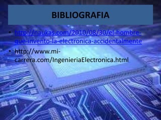 BIBLIOGRAFIA
• http://naukas.com/2010/08/30/el-hombre-
que-invento-la-electronica-accidentalmente
• http://www.mi-
carrera.com/IngenieriaElectronica.html
 