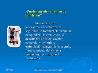 ¿Pueden atender otro tipo de problemas? Incremento de: la autoestima, la confianza, la seguridad, la fortaleza, la vitalidad, el equilibrio, la conciencia, el desempeño artístico, escolar, comercial y deportivo; estimulación general de la energía, fortalecimiento del sistema inmunológico y mejorar la meditación 