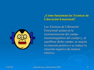 ¿Cómo funcionan las Técnicas de Liberación Emocional? Las Técnicas de Liberación Emocional actúan en la reestructuración del campo electromagnético del cuerpo y, al equilibrar dicho campo, se mejora la emoción positiva o se reduce la emoción negativa de manera efectiva. 