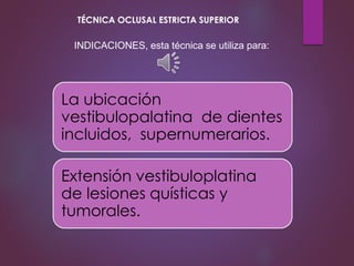 La ubicación
vestibulopalatina de dientes
incluidos, supernumerarios.
Extensión vestibuloplatina
de lesiones quísticas y
tumorales.
INDICACIONES, esta técnica se utiliza para:
TÉCNICA OCLUSAL ESTRICTA SUPERIOR
 