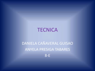 TECNICA

DANIELA CAÑAVERAL GUISAO
 ANYELA PRESIGA TABARES
           8-E
 